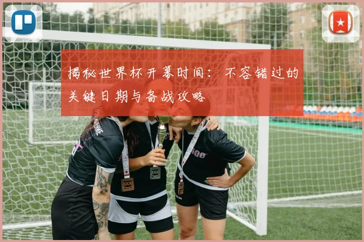 揭秘世界杯开幕时间:不容错过的关键日期与备战攻略