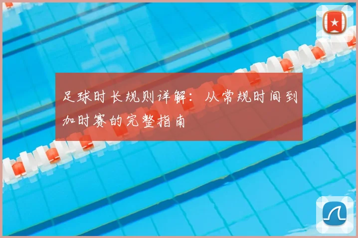 足球时长规则详解:从常规时间到加时赛的完整指南