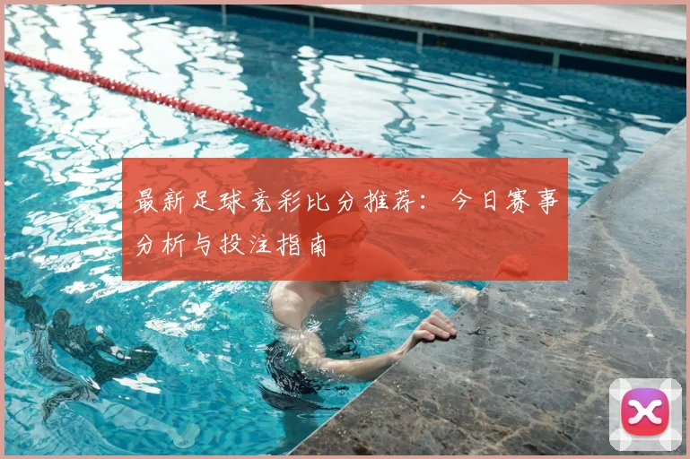 最新足球竞彩比分推荐：今日赛事分析与投注指南