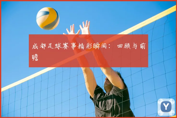 成都足球赛事精彩瞬间:回顾与前瞻