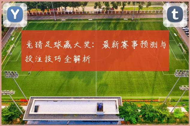 竞猜足球赢大奖：最新赛事预测与投注技巧全解析