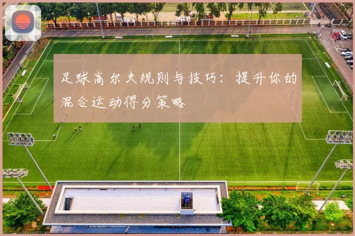 足球高尔夫规则与技巧:提升你的混合运动得分策略
