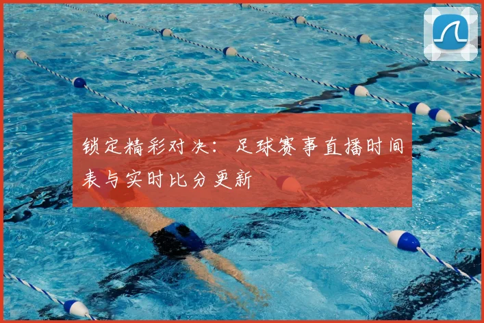 锁定精彩对决:足球赛事直播时间表与实时比分更新