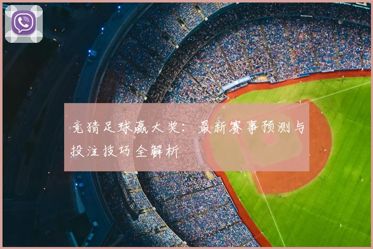 竞猜足球赢大奖：最新赛事预测与投注技巧全解析