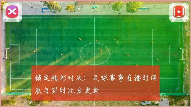 锁定精彩对决:足球赛事直播时间表与实时比分更新