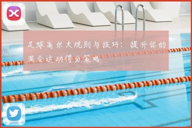 足球高尔夫规则与技巧:提升你的混合运动得分策略