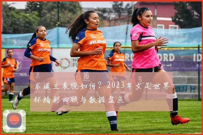 东道主表现如何?2023年女足世界杯精彩回顾与数据盘点
