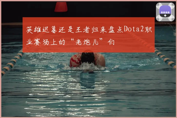 英雄迟暮还是王者归来盘点Dota2职业赛场上的“老炮儿”们