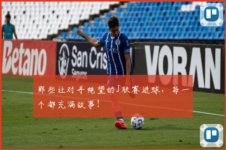 那些让对手绝望的J联赛进球，每一个都充满故事！