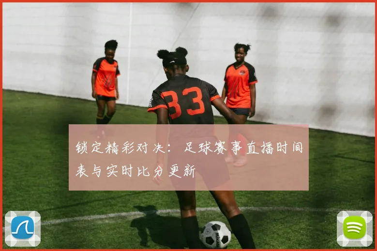 锁定精彩对决:足球赛事直播时间表与实时比分更新
