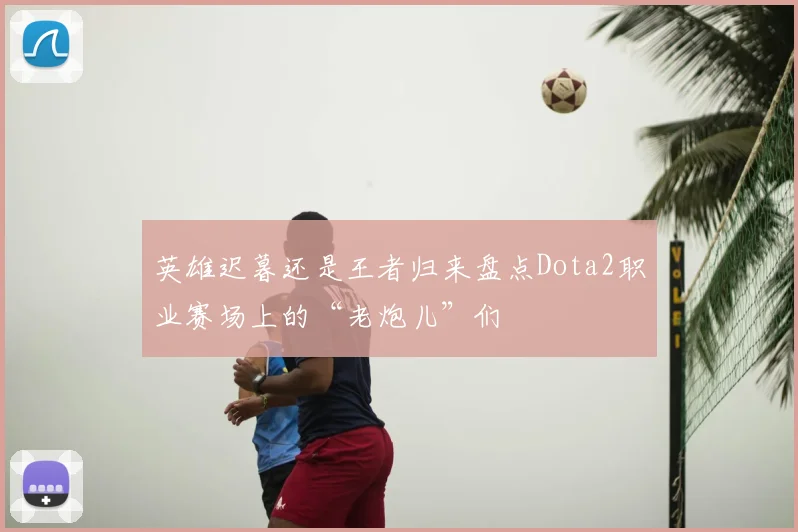 英雄迟暮还是王者归来盘点Dota2职业赛场上的“老炮儿”们